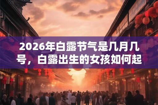 2026年白露节气是几月几号,白露出生的女孩如何起名字 2026年白露节气是几月几号,白露出生的女孩如何起名字