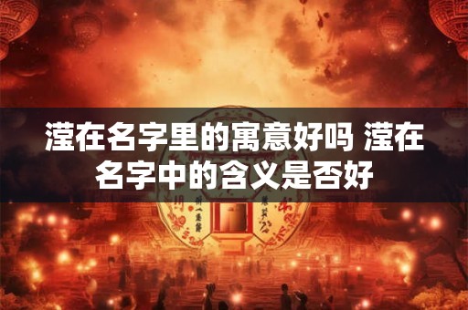 滢在名字里的寓意好吗 滢在名字中的含义是否好 滢在名字里的寓意好吗 滢在名字中的含义是否好