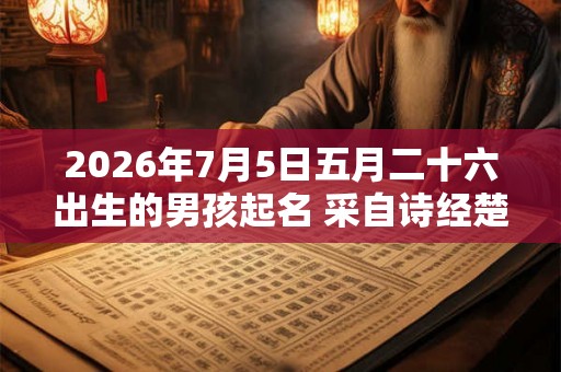 2026年7月5日五月二十六出生的男孩起名 采自诗经楚辞