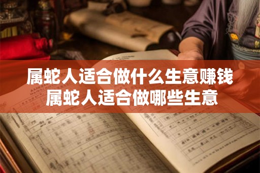 属蛇人适合做什么生意赚钱 属蛇人适合做哪些生意 属蛇人适合做什么生意赚钱 属蛇人适合做哪些生意