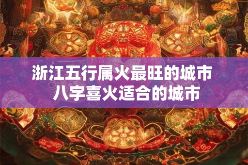 浙江五行属火最旺的城市 八字喜火适合的城市 浙江五行属火最旺的城市 八字喜火适合的城市