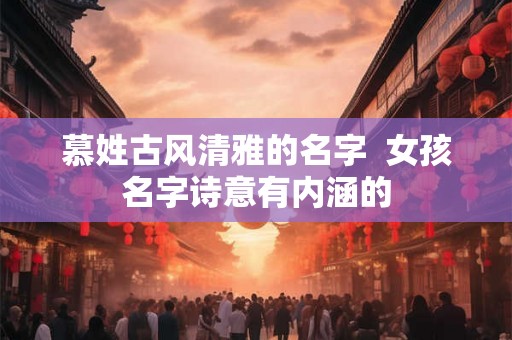 慕姓古风清雅的名字  女孩名字诗意有内涵的