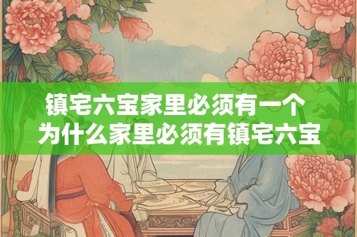 镇宅六宝家里必须有一个 为什么家里必须有镇宅六宝