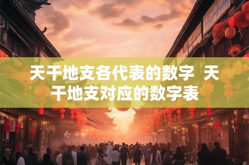 天干地支各代表的数字  天干地支对应的数字表