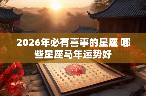 2026年必有喜事的星座 哪些星座马年运势好