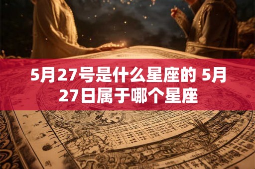 5月27号是什么星座的 5月27日属于哪个星座