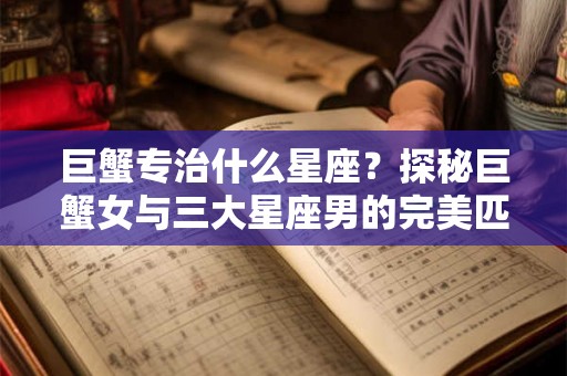 巨蟹专治什么星座？探秘巨蟹女与三大星座男的完美匹配