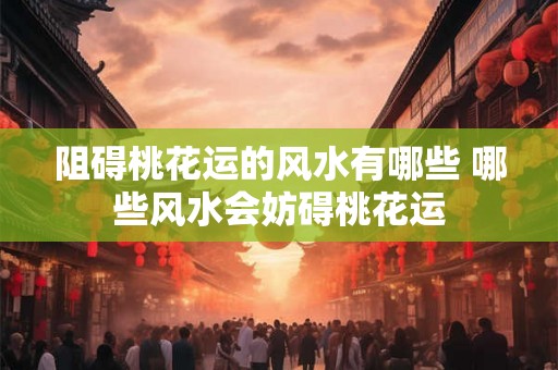 阻碍桃花运的风水有哪些 哪些风水会妨碍桃花运