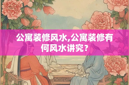 公寓装修风水,公寓装修有何风水讲究？