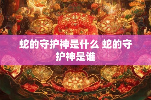 蛇的守护神是什么 蛇的守护神是谁