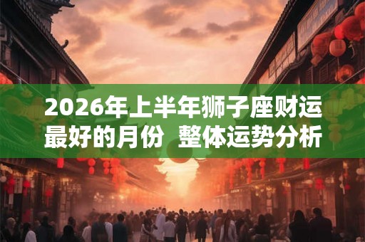 2026年上半年狮子座财运最好的月份  整体运势分析