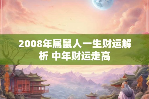 2008年属鼠人一生财运解析 中年财运走高 2008年属鼠人一生财运解析 中年财运走高