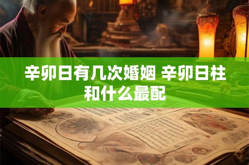 辛卯日有几次婚姻 辛卯日柱和什么最配 辛卯日有几次婚姻 辛卯日柱和什么最配