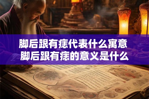脚后跟有痣代表什么寓意 脚后跟有痣的意义是什么