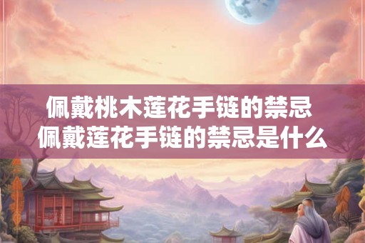 佩戴桃木莲花手链的禁忌 佩戴莲花手链的禁忌是什么