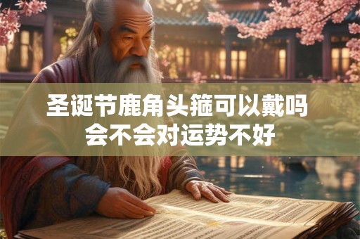 圣诞节鹿角头箍可以戴吗 会不会对运势不好 圣诞节鹿角头箍可以戴吗 会不会对运势不好