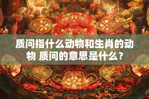 质问指什么动物和生肖的动物 质问的意思是什么？