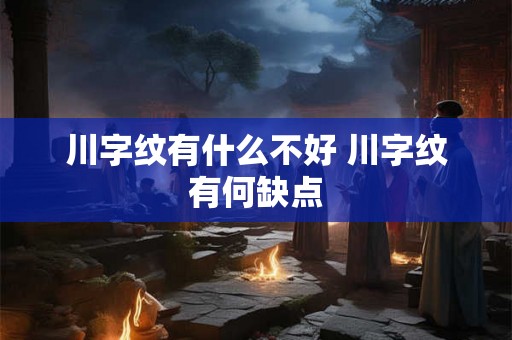 川字纹有什么不好 川字纹有何缺点 川字纹有什么不好 川字纹有何缺点