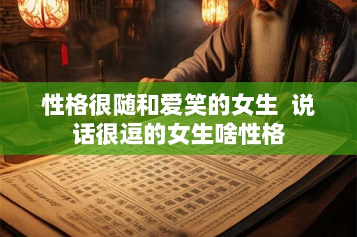 性格很随和爱笑的女生  说话很逗的女生啥性格