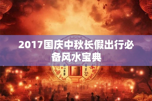 2017国庆中秋长假出行必备风水宝典 2017国庆中秋长假出行必备风水宝典