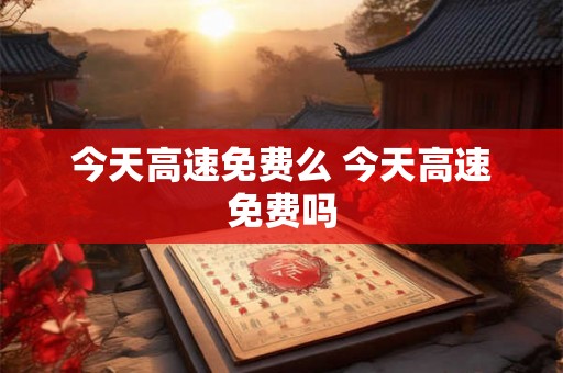 今天高速免费么 今天高速免费吗 今天高速免费么 今天高速免费吗