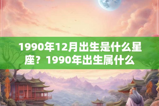 1990年12月出生是什么星座？1990年出生属什么