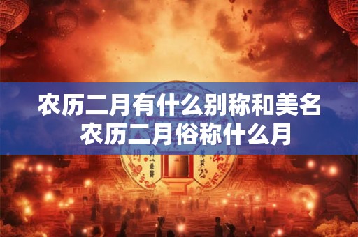 农历二月有什么别称和美名 农历二月俗称什么月 农历二月有什么别称和美名 农历二月俗称什么月