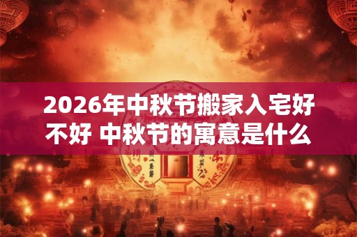 2026年中秋节搬家入宅好不好 中秋节的寓意是什么