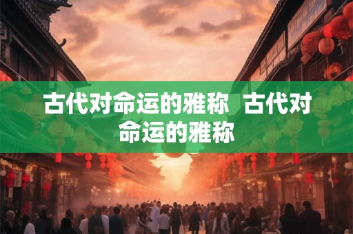 古代对命运的雅称 古代对命运的雅称 古代对命运的雅称 古代对命运的雅称