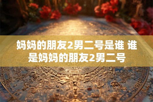 妈妈的朋友2男二号是谁 谁是妈妈的朋友2男二号 妈妈的朋友2男二号是谁 谁是妈妈的朋友2男二号