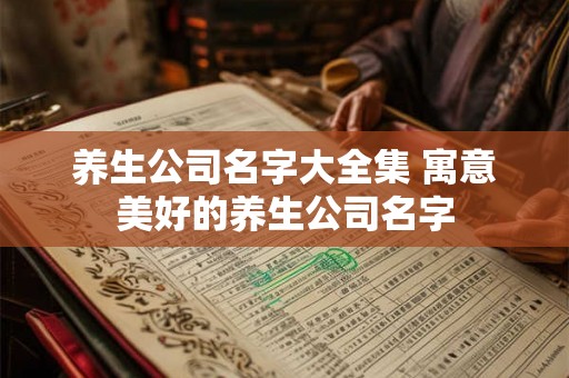 养生公司名字大全集 寓意美好的养生公司名字
