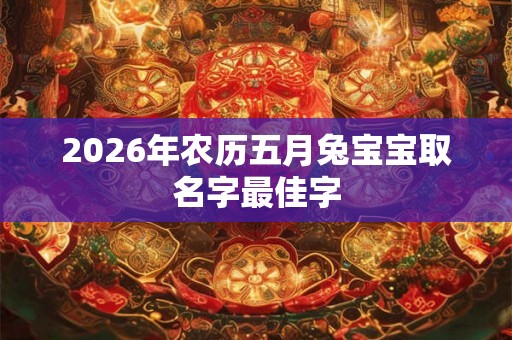 2026年农历五月兔宝宝取名字最佳字