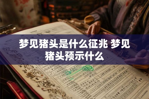 梦见猪头是什么征兆 梦见猪头预示什么 梦见猪头是什么征兆 梦见猪头预示什么