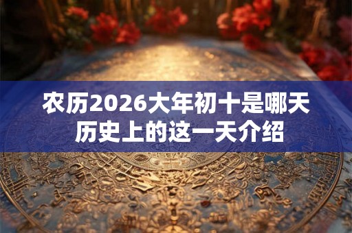 农历2026大年初十是哪天 历史上的这一天介绍