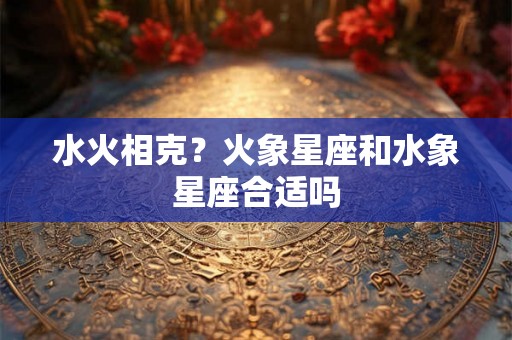 水火相克？火象星座和水象星座合适吗