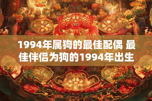 1994年属狗的最佳配偶 最佳伴侣为狗的1994年出生者是谁 1994年属狗的最佳配偶 最佳伴侣为狗的1994年出生者是谁