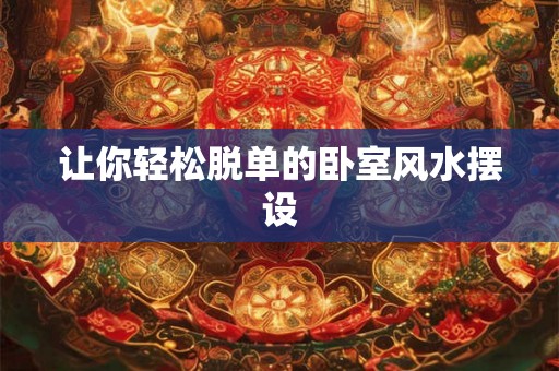 让你轻松脱单的卧室风水摆设 让你轻松脱单的卧室风水摆设