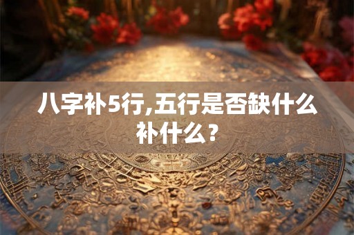 八字补5行,五行是否缺什么补什么？
