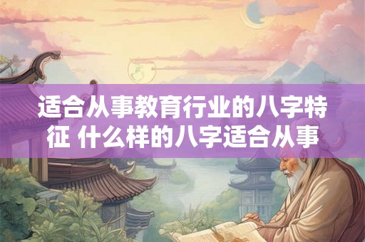适合从事教育行业的八字特征 什么样的八字适合从事教育工作