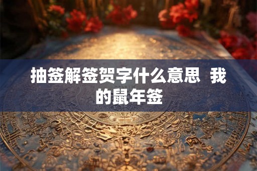 抽签解签贺字什么意思 我的鼠年签 抽签解签贺字什么意思 我的鼠年签