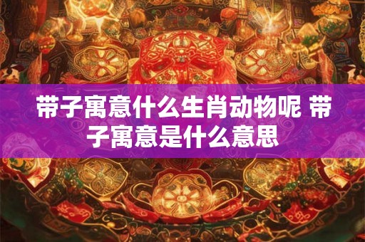 带子寓意什么生肖动物呢 带子寓意是什么意思 带子寓意什么生肖动物呢 带子寓意是什么意思