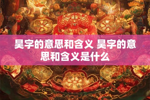 昊字的意思和含义 昊字的意思和含义是什么 昊字的意思和含义 昊字的意思和含义是什么