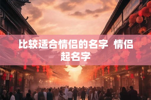 比较适合情侣的名字  情侣起名字
