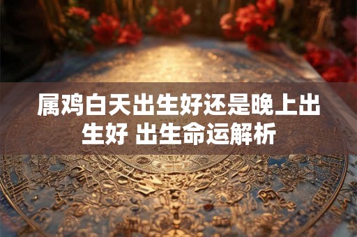 属鸡白天出生好还是晚上出生好 出生命运解析