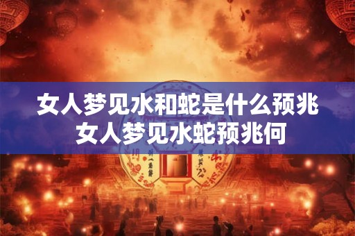 女人梦见水和蛇是什么预兆 女人梦见水蛇预兆何