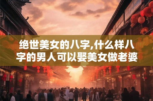 绝世美女的八字,什么样八字的男人可以娶美女做老婆