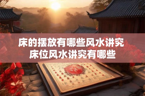 床的摆放有哪些风水讲究 床位风水讲究有哪些 床的摆放有哪些风水讲究 床位风水讲究有哪些