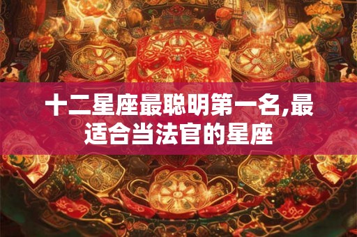 十二星座最聪明第一名,最适合当法官的星座 十二星座最聪明第一名,最适合当法官的星座