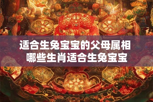 适合生兔宝宝的父母属相 哪些生肖适合生兔宝宝