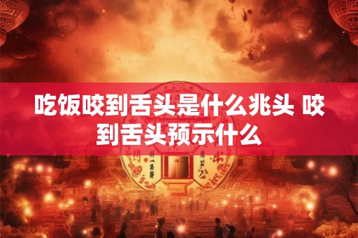吃饭咬到舌头是什么兆头 咬到舌头预示什么 吃饭咬到舌头是什么兆头 咬到舌头预示什么